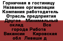 Горничная в гостиницу › Название организации ­ Компания-работодатель › Отрасль предприятия ­ Другое › Минимальный оклад ­ 18 000 - Все города Работа » Вакансии   . Кировская обл.,Леваши д.